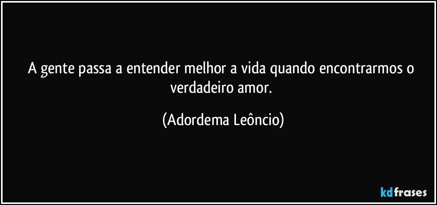 A gente passa a entender melhor a vida quando encontrarmos o verdadeiro amor. (Adordema Leôncio)