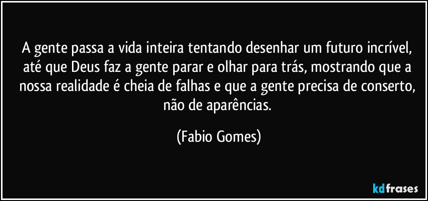 A gente passa a vida inteira tentando desenhar um futuro incrível, até que Deus faz a gente parar e olhar para trás, mostrando que a nossa realidade é cheia de falhas e que a gente precisa de conserto, não de aparências. (Fabio Gomes)