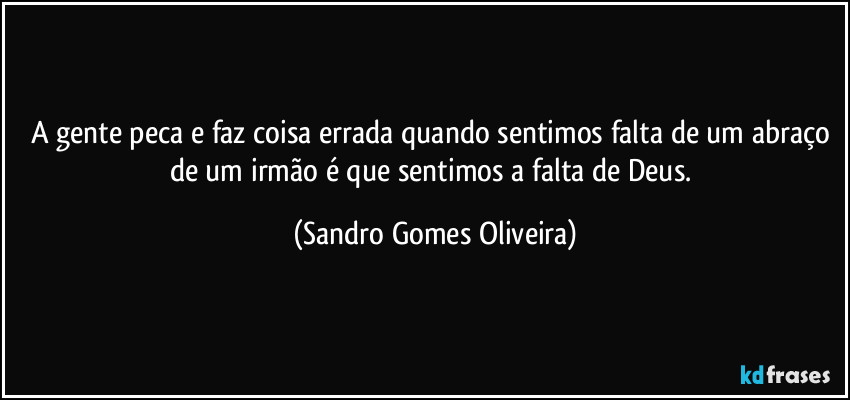 A gente peca e faz coisa errada quando sentimos falta de um abraço de um irmão é que sentimos a falta de Deus. (Sandro Gomes Oliveira)