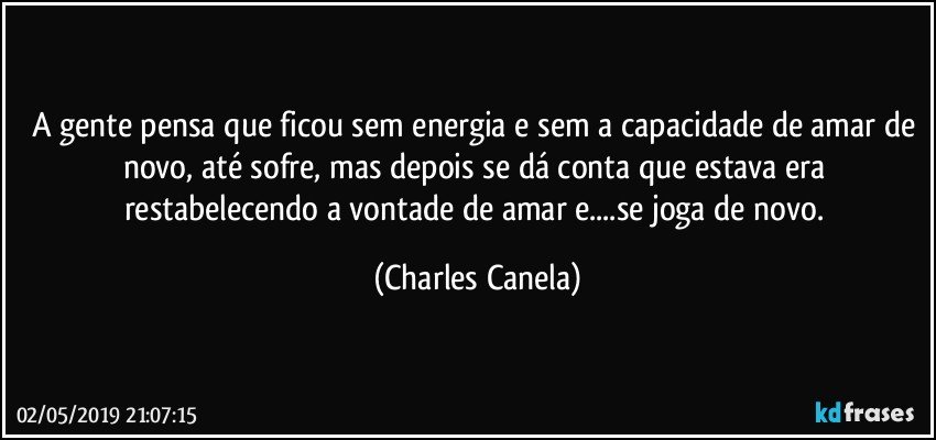 A gente pensa que ficou sem energia e sem a capacidade de amar de novo, até sofre, mas depois se dá conta que estava era restabelecendo a vontade de amar e...se joga de novo. (Charles Canela)