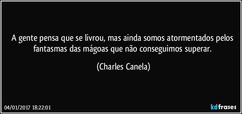 A gente pensa que se livrou, mas ainda somos atormentados pelos fantasmas das mágoas que não conseguimos superar. (Charles Canela)