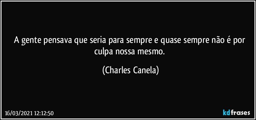 A gente pensava que seria para sempre e quase sempre não é por culpa nossa mesmo. (Charles Canela)