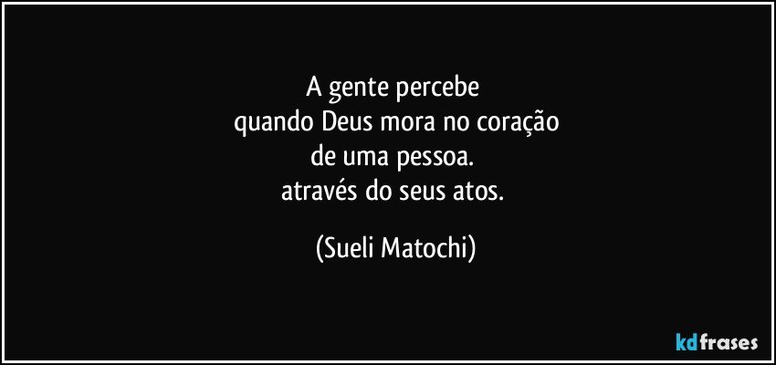 A gente percebe 
quando Deus mora no coração
de uma pessoa. 
através do seus atos. (Sueli Matochi)