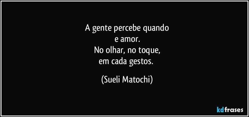 A gente percebe quando
e amor.
No olhar, no toque,
em cada gestos. (Sueli Matochi)