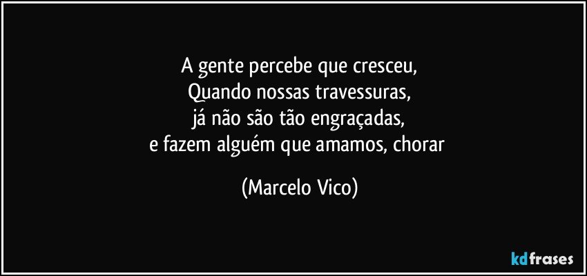 A gente percebe que cresceu,
Quando nossas travessuras,
já não são tão engraçadas,
e fazem alguém que amamos, chorar (Marcelo Vico)