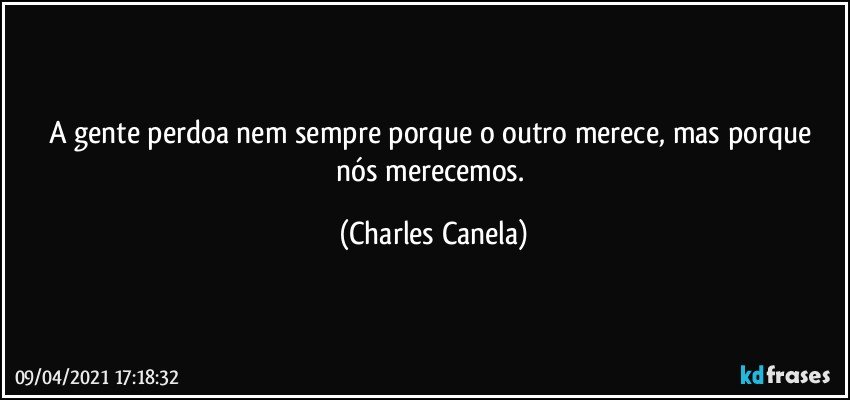 A gente perdoa nem sempre porque o outro merece, mas porque nós merecemos. (Charles Canela)