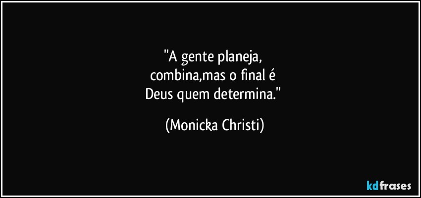 "A gente planeja, 
combina,mas o final é 
Deus quem determina." (Mônicka Christi)