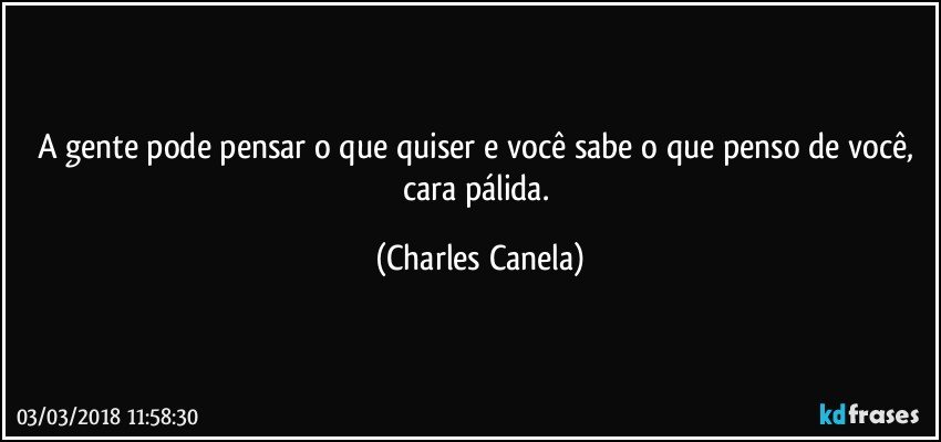 A gente pode pensar o que quiser e você sabe o que penso de você, cara pálida. (Charles Canela)