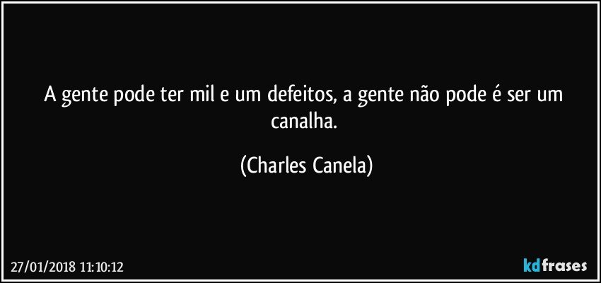 A gente pode ter mil e um defeitos, a gente não pode é ser um canalha. (Charles Canela)