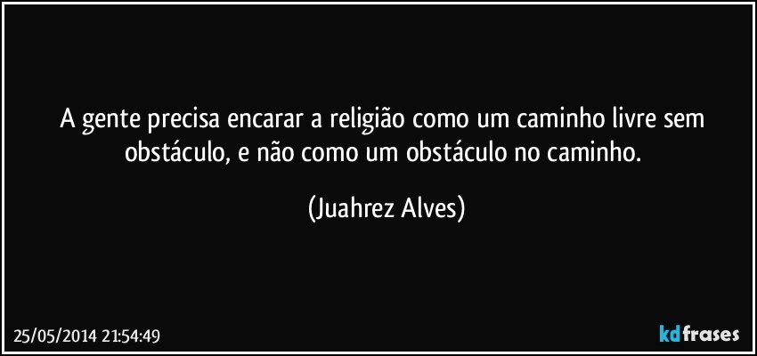 A gente precisa encarar a religião como um caminho livre sem obstáculo, e não como um obstáculo no caminho. (Juahrez Alves)