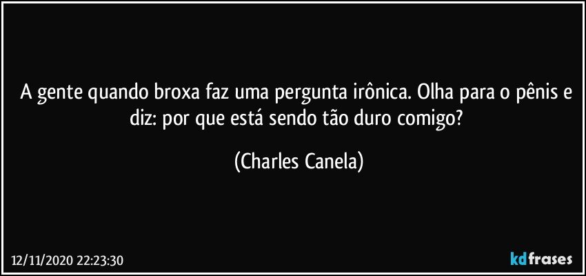 A gente quando broxa faz uma pergunta irônica. Olha para o pênis e diz: por que está sendo tão duro comigo? (Charles Canela)