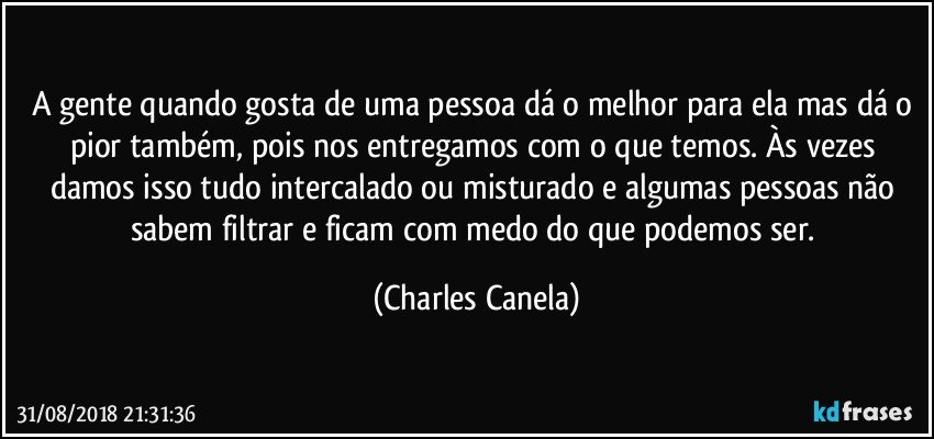 A gente quando gosta de uma pessoa dá o melhor para ela mas dá o pior também, pois nos entregamos com o que temos. Às vezes damos isso tudo intercalado ou misturado e algumas pessoas não sabem filtrar e ficam com medo do que podemos ser. (Charles Canela)