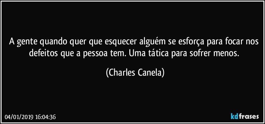 A gente quando quer que esquecer alguém se esforça para focar nos defeitos que a pessoa tem. Uma tática para sofrer menos. (Charles Canela)