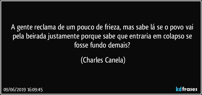 A gente reclama de um pouco de frieza, mas sabe lá se o povo vai pela beirada justamente porque sabe que entraria em colapso se fosse fundo demais? (Charles Canela)