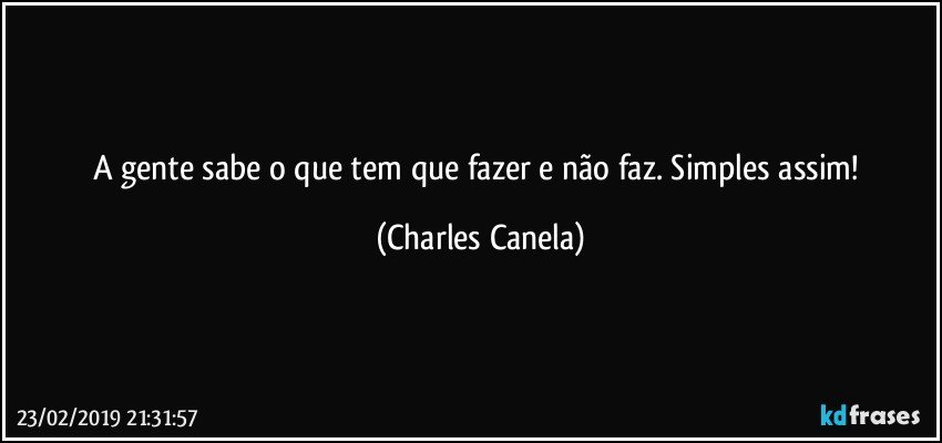 A gente sabe o que tem que fazer e não faz. Simples assim! (Charles Canela)