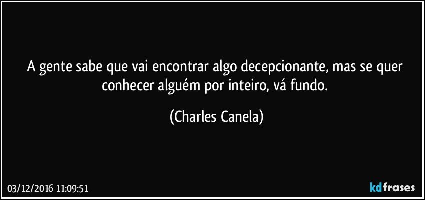 A gente sabe que vai encontrar algo decepcionante, mas se quer conhecer alguém por inteiro, vá fundo. (Charles Canela)