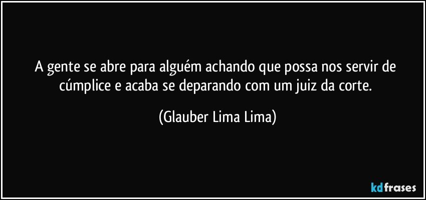 A gente se abre para alguém achando que possa nos servir de cúmplice e acaba se deparando com um juiz da corte. (Glauber Lima Lima)