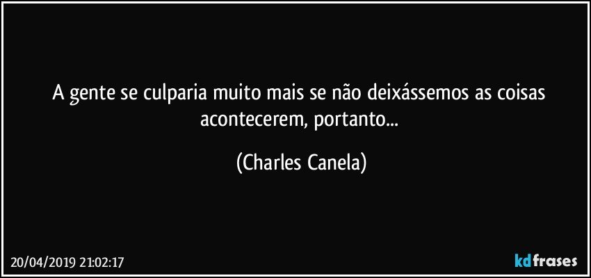 A gente se culparia muito mais se não deixássemos as coisas acontecerem, portanto... (Charles Canela)