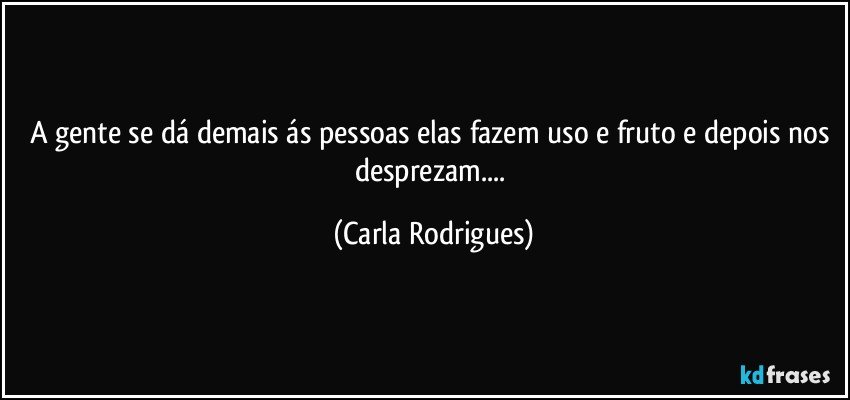 A gente se dá demais ás pessoas elas fazem uso e fruto e depois nos desprezam... (Carla Rodrigues)