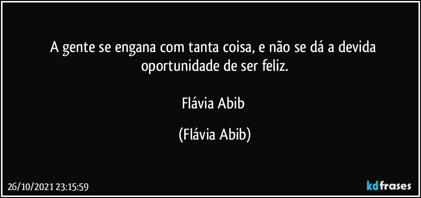 A gente se engana com tanta coisa, e não se dá a devida oportunidade de ser feliz.

Flávia Abib (Flávia Abib)