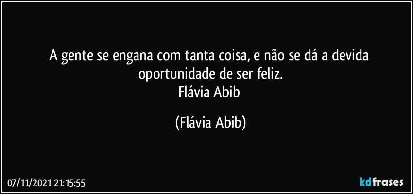 A gente se engana com tanta coisa, e não se dá a devida oportunidade de ser feliz.
Flávia Abib (Flávia Abib)