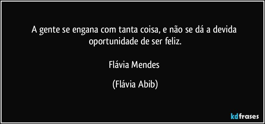 A gente se engana com tanta coisa, e não se dá a devida oportunidade de ser feliz.

Flávia Mendes (Flávia Abib)