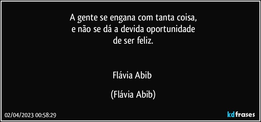 A gente se engana com tanta coisa,
e não se dá a devida oportunidade
de ser feliz.


Flávia Abib (Flávia Abib)