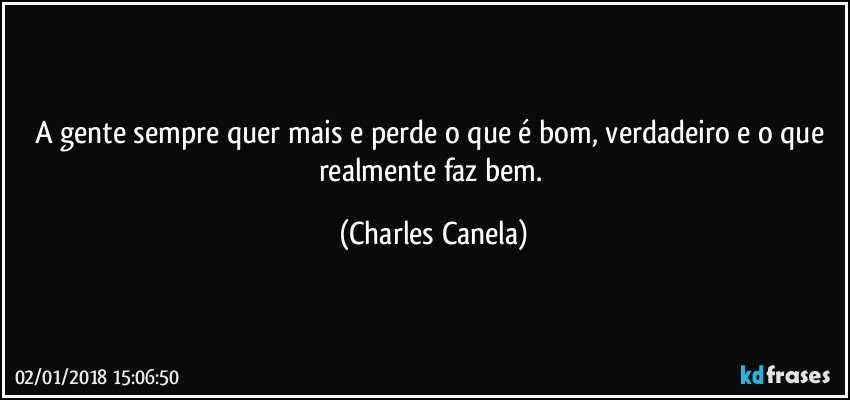 A gente sempre quer mais e perde o que é bom, verdadeiro e o que realmente faz bem. (Charles Canela)