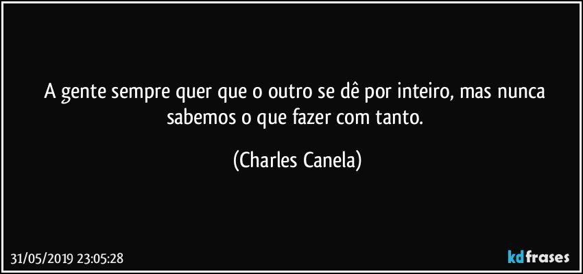 A gente sempre quer que o outro se dê por inteiro, mas nunca sabemos o que fazer com tanto. (Charles Canela)