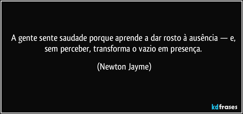 A gente sente saudade porque aprende a dar rosto à ausência — e, sem perceber, transforma o vazio em presença. (Newton Jayme)
