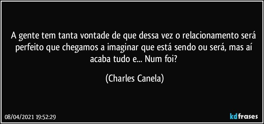 A gente tem tanta vontade de que dessa vez o relacionamento será perfeito que chegamos a imaginar que está sendo ou será, mas aí acaba tudo e... Num foi? (Charles Canela)