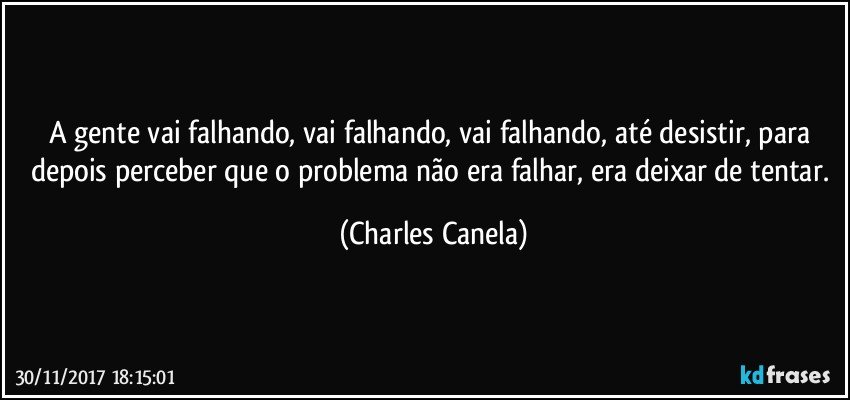 A gente vai falhando, vai falhando, vai falhando, até desistir, para depois perceber que o problema não era falhar, era deixar de tentar. (Charles Canela)