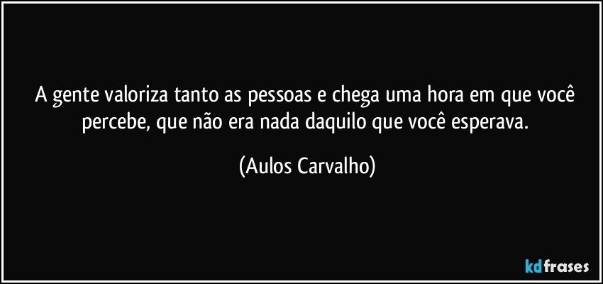 A gente valoriza tanto as pessoas e chega uma hora em que você percebe, que não era nada daquilo que você esperava. (Aulos Carvalho)