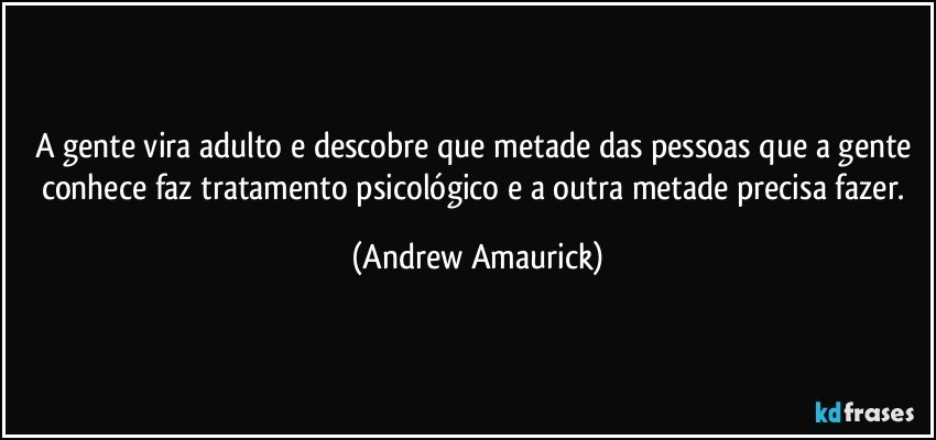 A gente vira adulto e descobre que metade das pessoas que a gente conhece faz tratamento psicológico e a outra metade precisa fazer. (Andrew Amaurick)