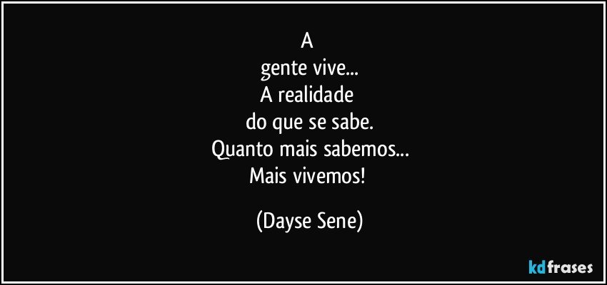 A 
gente vive...
A realidade 
do que se sabe.
Quanto mais sabemos...
Mais vivemos! (Dayse Sene)