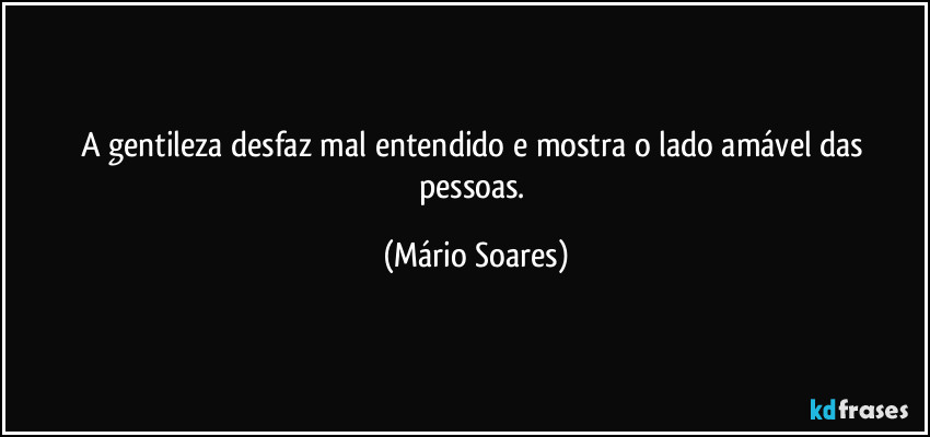 A gentileza desfaz mal entendido e mostra o lado amável das pessoas. (Mário Soares)