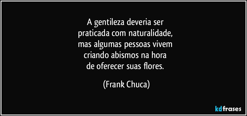 A gentileza deveria ser 
praticada com naturalidade, 
mas algumas pessoas vivem 
criando abismos na hora 
de oferecer suas flores. (Frank Chuca)