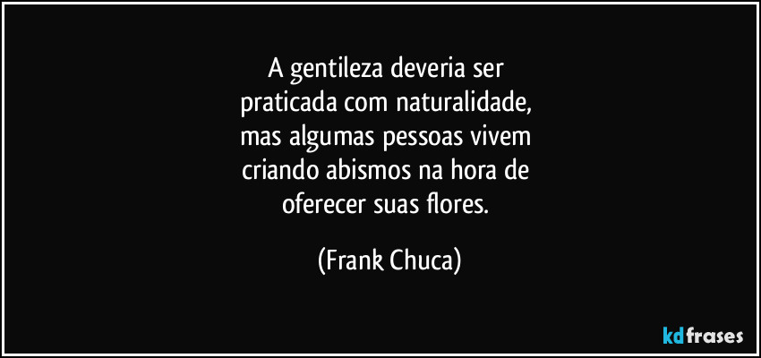 A gentileza deveria ser 
praticada com naturalidade, 
mas algumas pessoas vivem 
criando abismos na hora de 
oferecer suas flores. (Frank Chuca)