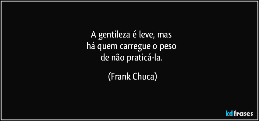 A gentileza é leve, mas
há quem carregue o peso
de não praticá-la. (Frank Chuca)