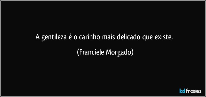 A gentileza é o carinho mais delicado que existe. (Franciele Morgado)