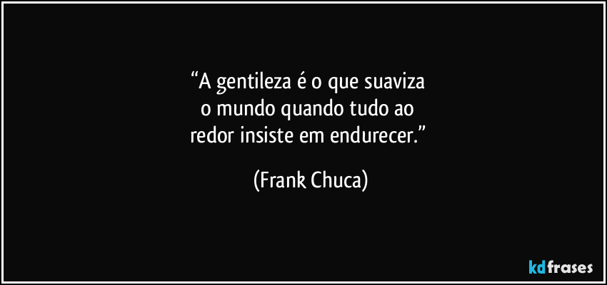 “A gentileza é o que suaviza 
o mundo quando tudo ao 
redor insiste em endurecer.” (Frank Chuca)