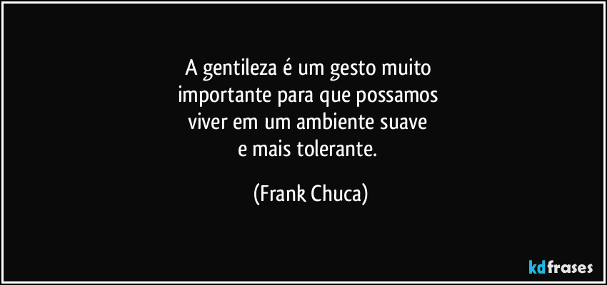 A gentileza é um gesto muito 
importante para que possamos 
viver em um ambiente suave 
e mais tolerante. (Frank Chuca)