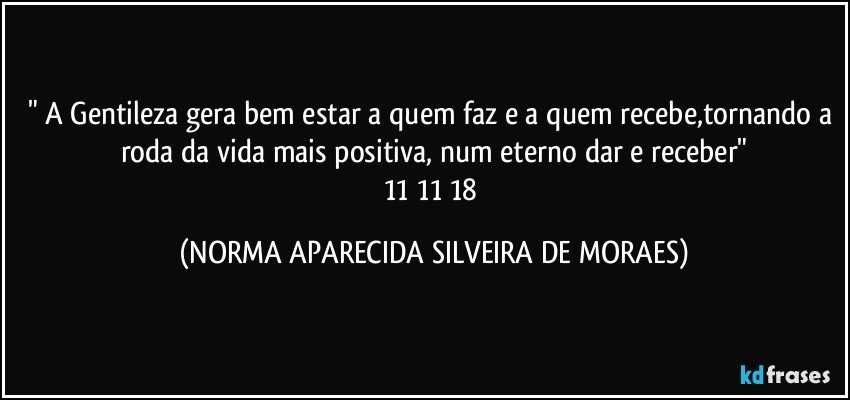 " A Gentileza gera bem estar a quem faz e a quem recebe,tornando a roda da vida mais positiva, num eterno dar e receber"
11/11/18 (NORMA APARECIDA SILVEIRA DE MORAES)