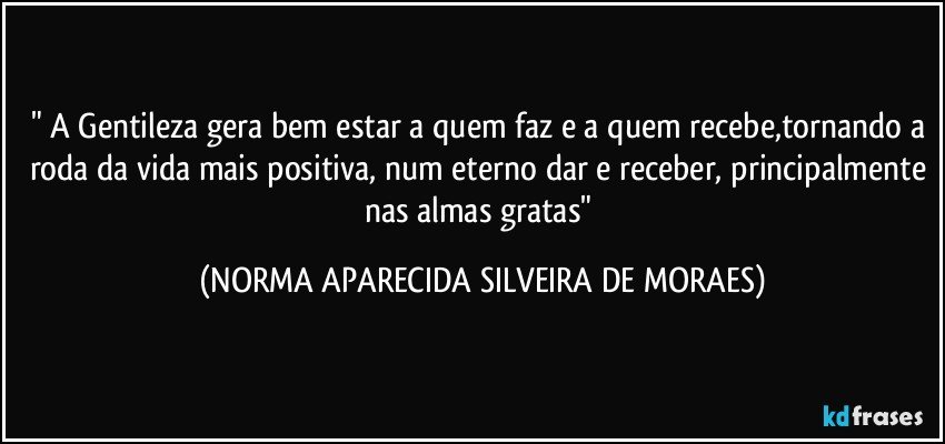 " A Gentileza gera bem estar a quem faz e a quem recebe,tornando a roda da vida mais positiva, num eterno dar e receber, principalmente nas almas gratas" (NORMA APARECIDA SILVEIRA DE MORAES)