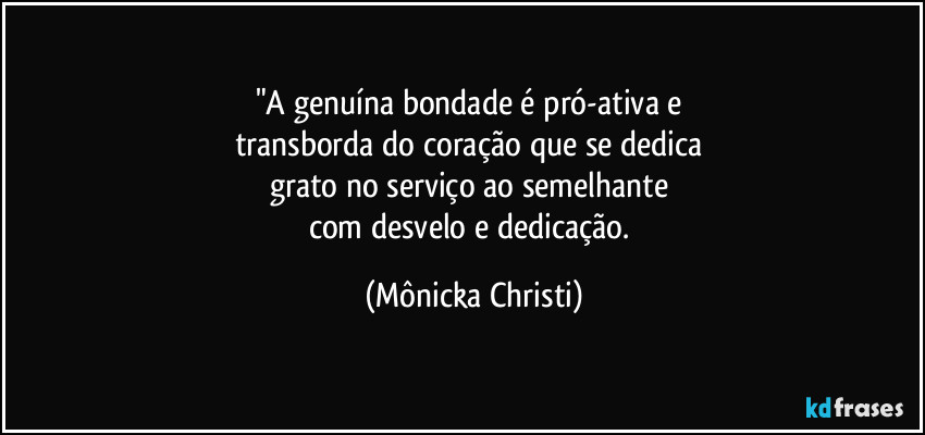 "A genuína bondade é pró-ativa e 
transborda do coração que se dedica 
grato no serviço ao semelhante 
com desvelo e dedicação. (Mônicka Christi)