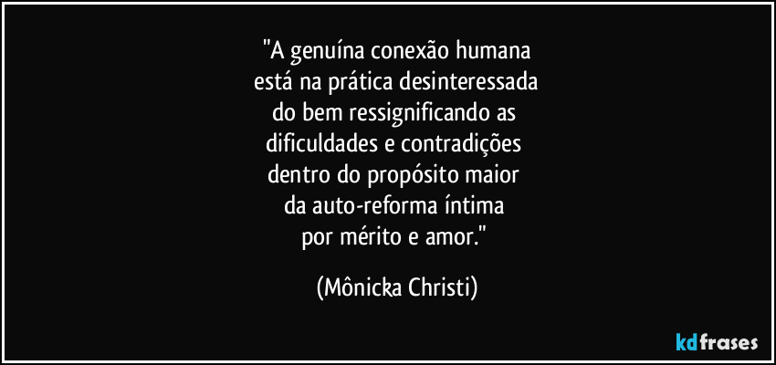 "A genuína conexão humana
está na prática desinteressada
do bem ressignificando as
dificuldades e contradições
dentro do propósito maior
da auto-reforma íntima
por mérito e amor." (Mônicka Christi)