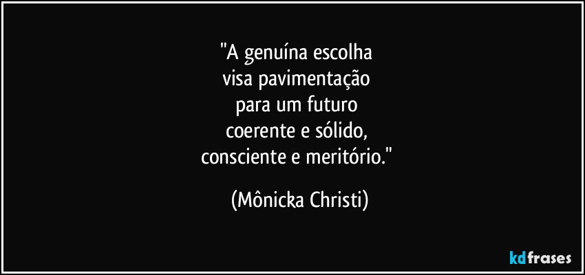 "A genuína escolha
visa pavimentação
para um futuro
coerente e sólido,
consciente e meritório." (Mônicka Christi)