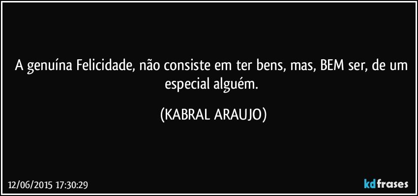 A genuína Felicidade, não consiste em ter bens, mas, BEM ser, de um especial alguém. (KABRAL ARAUJO)