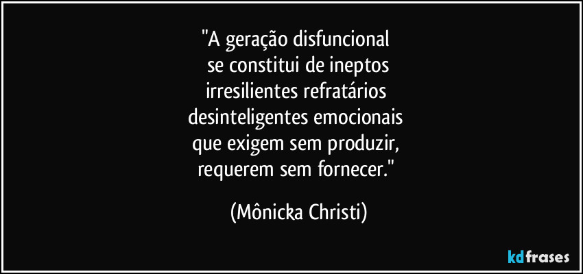 "A geração disfuncional 
se constitui de ineptos
irresilientes refratários 
desinteligentes emocionais 
que exigem sem produzir, 
requerem sem fornecer." (Mônicka Christi)