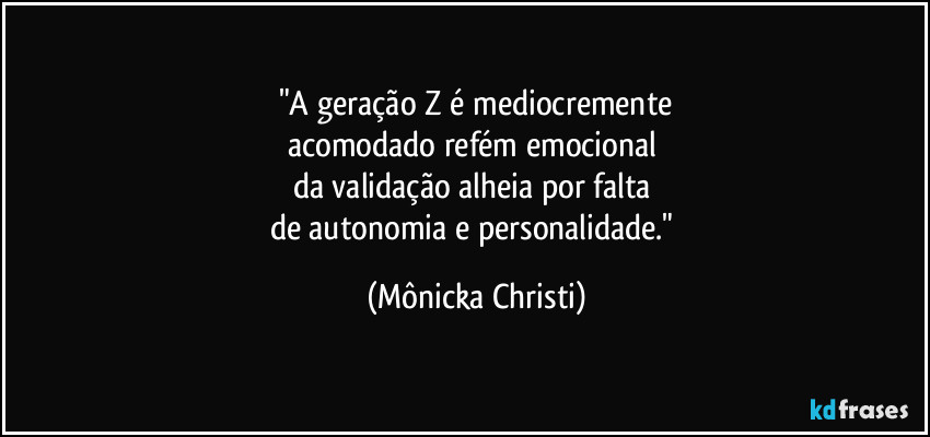 "A geração Z é mediocremente
acomodado refém emocional 
da validação alheia por falta 
de autonomia e personalidade." (Mônicka Christi)